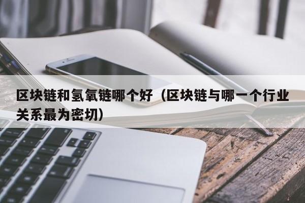 区块链和氢氧链哪个好（区块链与哪一个行业关系最为密切）