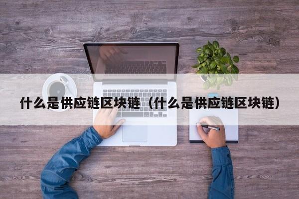 什么是供应链区块链（什么是供应链区块链）