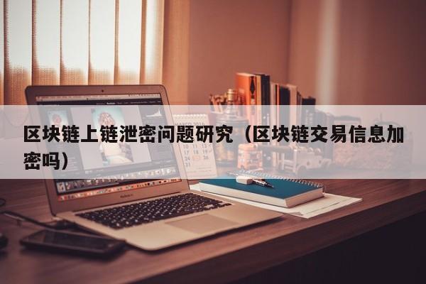 区块链上链泄密问题研究（区块链交易信息加密吗）
