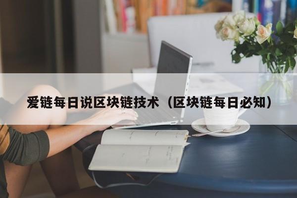 爱链每日说区块链技术（区块链每日必知）