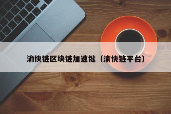 渝快链区块链加速键（渝快链平台）