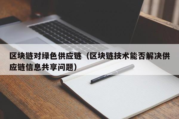 区块链对绿色供应链（区块链技术能否解决供应链信息共享问题）
