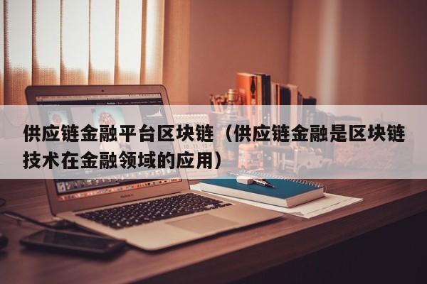 供应链金融平台区块链（供应链金融是区块链技术在金融领域的应用）
