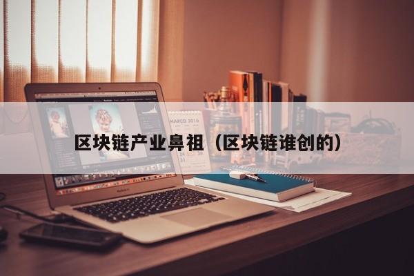 区块链产业鼻祖（区块链谁创的）