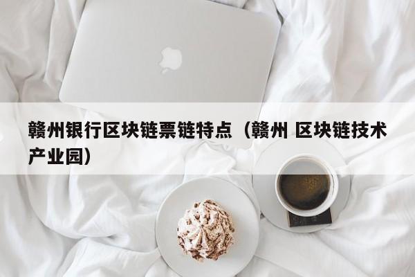 赣州银行区块链票链特点（赣州 区块链技术产业园）
