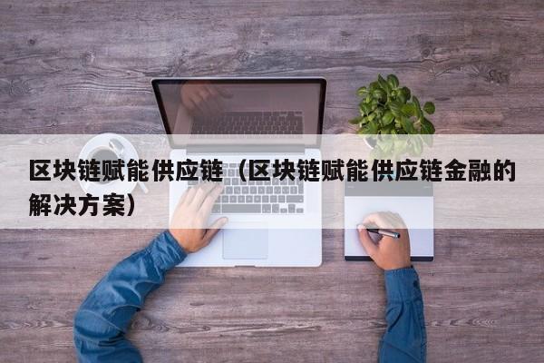 区块链赋能供应链（区块链赋能供应链金融的解决方案）
