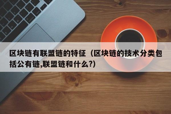 区块链有联盟链的特征（区块链的技术分类包括公有链,联盟链和什么?）