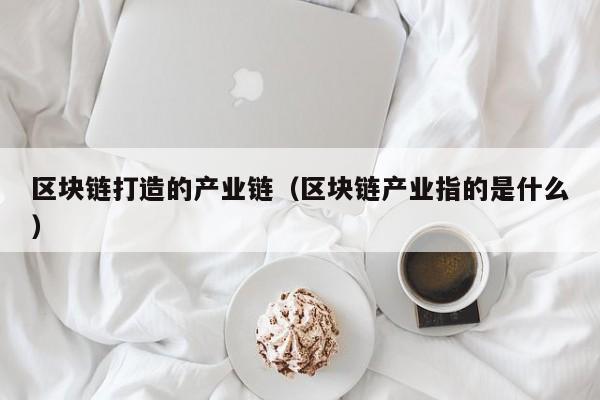 区块链打造的产业链（区块链产业指的是什么）