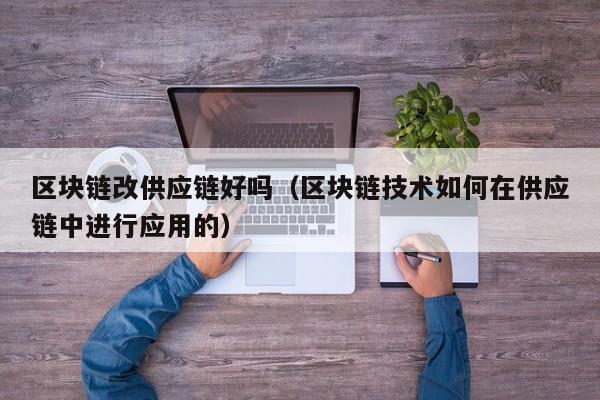 区块链改供应链好吗（区块链技术如何在供应链中进行应用的）