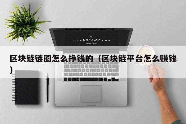 区块链链圈怎么挣钱的（区块链平台怎么赚钱）