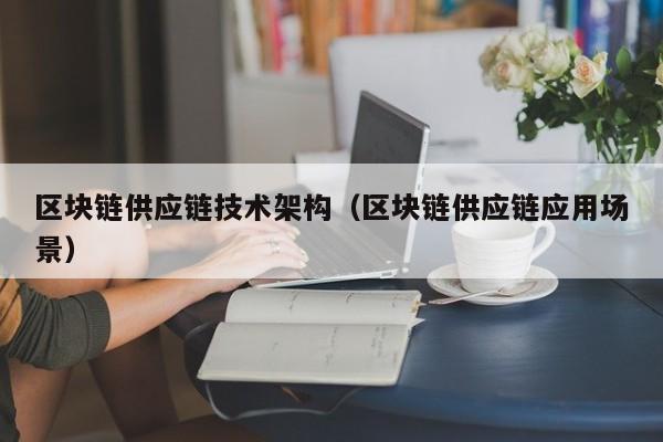 区块链供应链技术架构（区块链供应链应用场景）