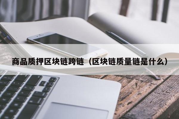 商品质押区块链跨链（区块链质量链是什么）