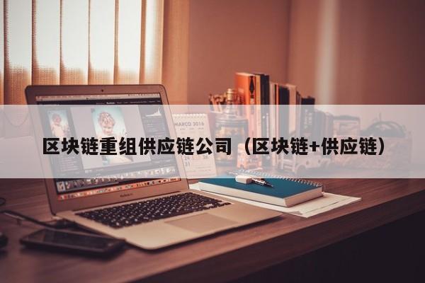 区块链重组供应链公司（区块链+供应链）