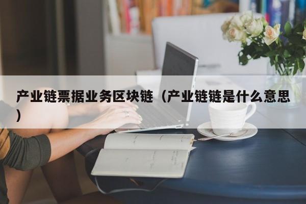产业链票据业务区块链（产业链链是什么意思）
