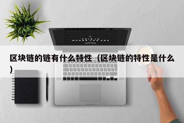 区块链的链有什么特性（区块链的特性是什么）