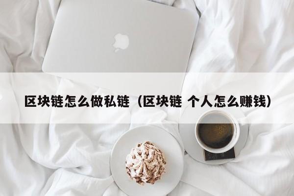 区块链怎么做私链（区块链 个人怎么赚钱）