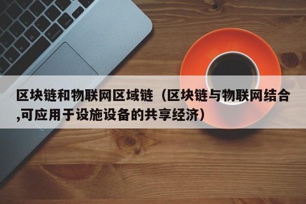 区块链和物联网区域链（区块链与物联网结合,可应用于设施设备的共享经济）
