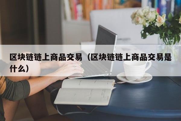 区块链链上商品交易（区块链链上商品交易是什么）