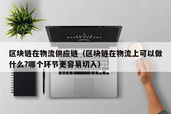 区块链在物流供应链（区块链在物流上可以做什么?哪个环节更容易切入）