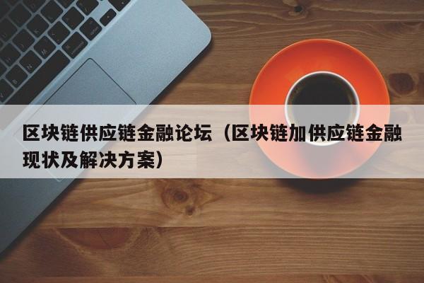 区块链供应链金融论坛（区块链加供应链金融现状及解决方案）