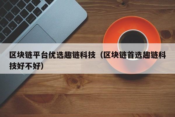 区块链平台优选趣链科技（区块链首选趣链科技好不好）