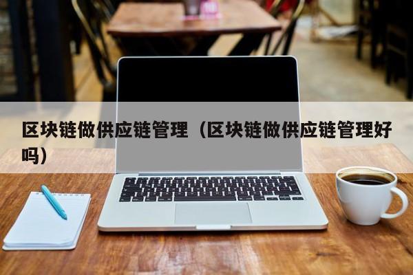 区块链做供应链管理（区块链做供应链管理好吗）