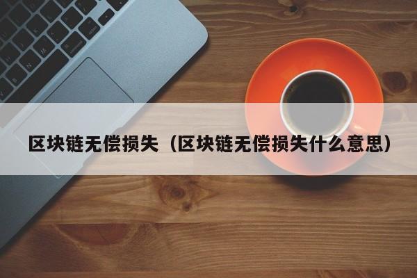 区块链无偿损失（区块链无偿损失什么意思）