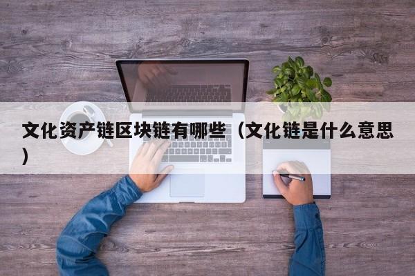 文化资产链区块链有哪些（文化链是什么意思）