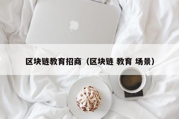 区块链教育招商（区块链 教育 场景）