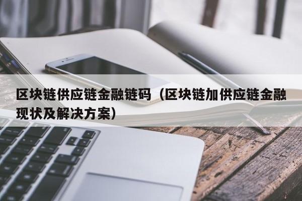 区块链供应链金融链码（区块链加供应链金融现状及解决方案）