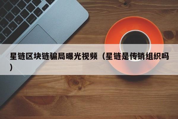 星链区块链骗局曝光视频（星链是传销组织吗）