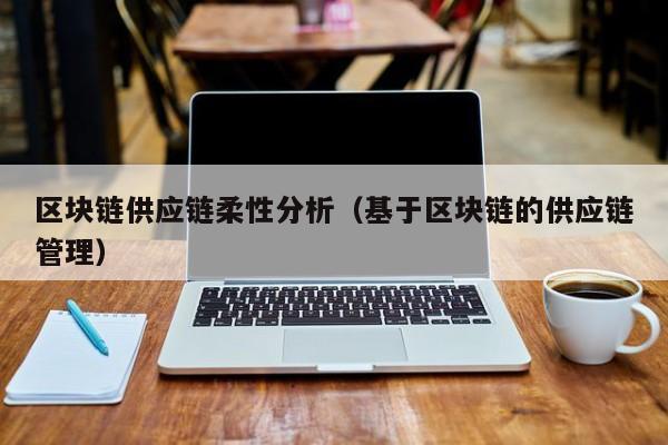 区块链供应链柔性分析（基于区块链的供应链管理）