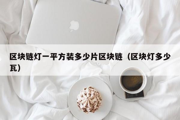 区块链灯一平方装多少片区块链（区块灯多少瓦）