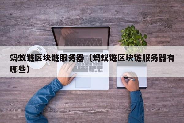 蚂蚁链区块链服务器（蚂蚁链区块链服务器有哪些）