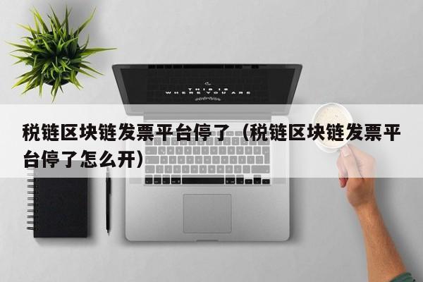 税链区块链发票平台停了（税链区块链发票平台停了怎么开）