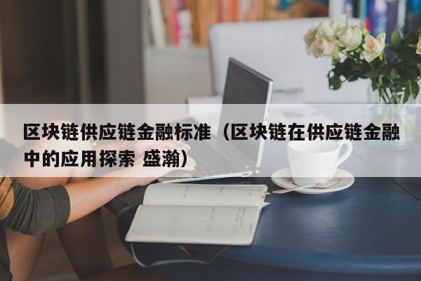 区块链供应链金融标准（区块链在供应链金融中的应用探索 盛瀚）