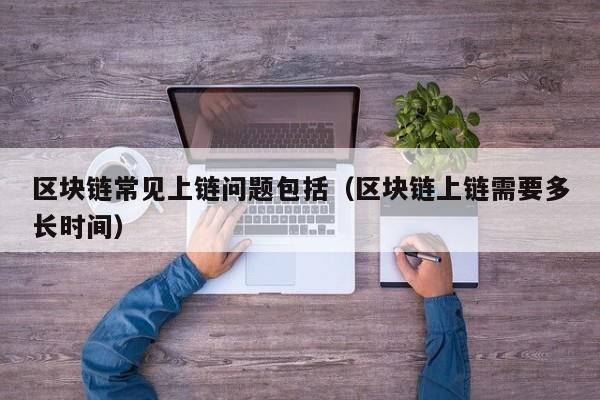 区块链常见上链问题包括（区块链上链需要多长时间）