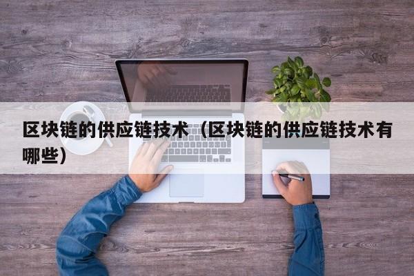 区块链的供应链技术（区块链的供应链技术有哪些）