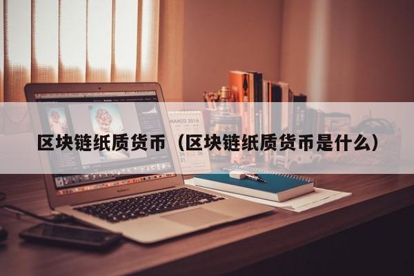 区块链纸质货币（区块链纸质货币是什么）