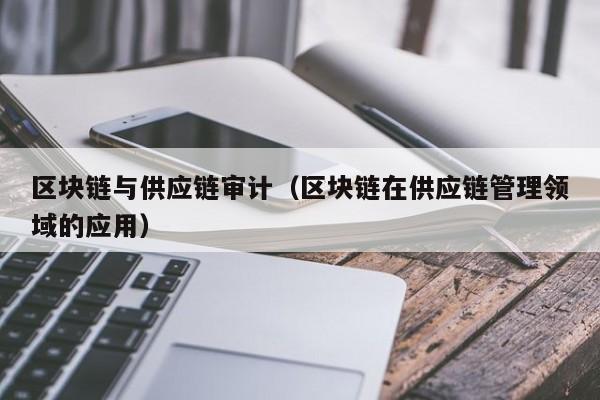 区块链与供应链审计（区块链在供应链管理领域的应用）