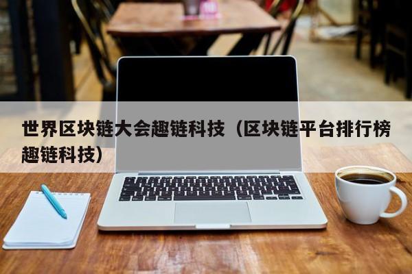 世界区块链大会趣链科技（区块链平台排行榜趣链科技）