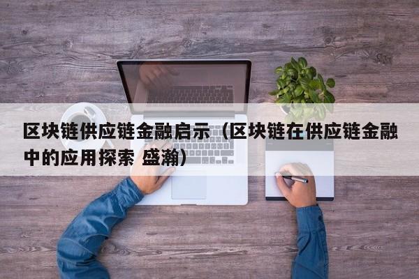区块链供应链金融启示（区块链在供应链金融中的应用探索 盛瀚）