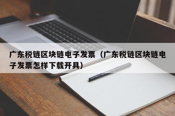 广东税链区块链电子发票（广东税链区块链电子发票怎样下载开具）