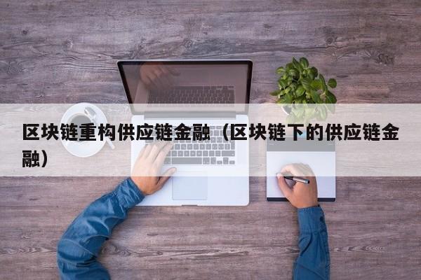 区块链重构供应链金融（区块链下的供应链金融）