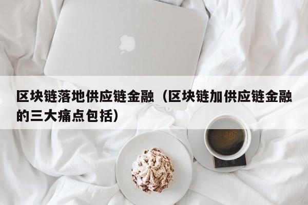 区块链落地供应链金融（区块链加供应链金融的三大痛点包括）