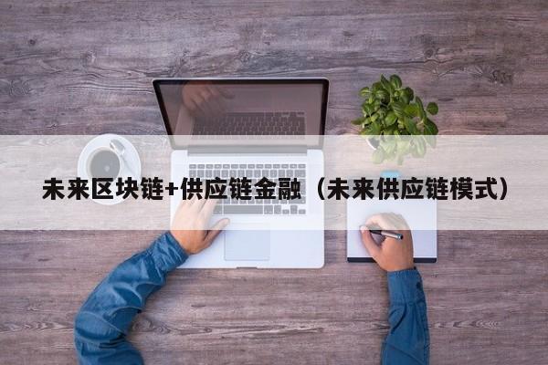 未来区块链+供应链金融（未来供应链模式）