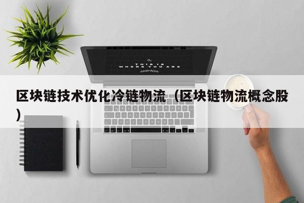区块链技术优化冷链物流（区块链物流概念股）