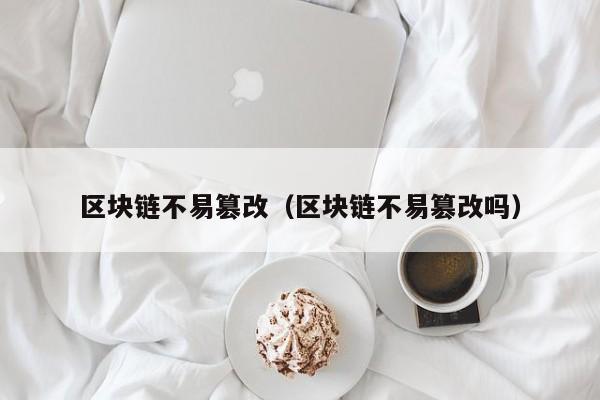 区块链不易篡改（区块链不易篡改吗）