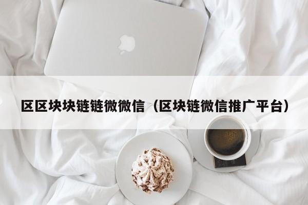 区区块块链链微微信（区块链微信推广平台）