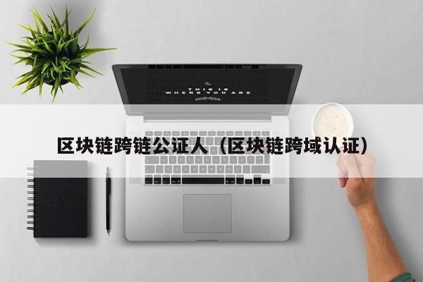 区块链跨链公证人（区块链跨域认证）